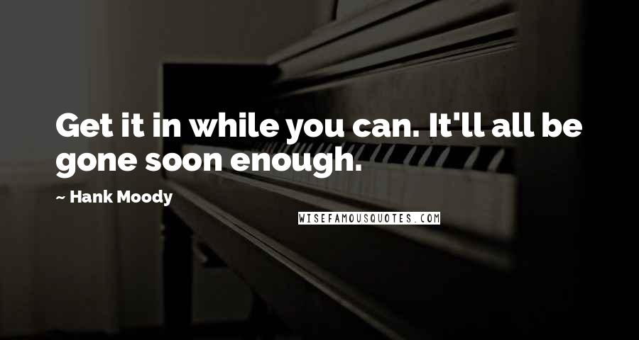 Hank Moody Quotes: Get it in while you can. It'll all be gone soon enough.