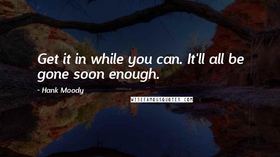 Hank Moody Quotes: Get it in while you can. It'll all be gone soon enough.