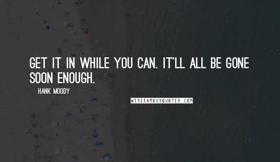 Hank Moody Quotes: Get it in while you can. It'll all be gone soon enough.