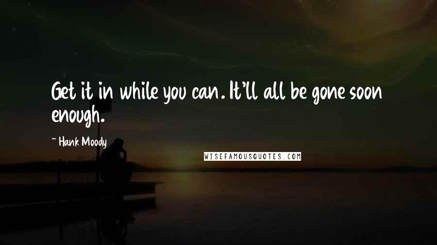 Hank Moody Quotes: Get it in while you can. It'll all be gone soon enough.