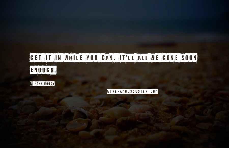 Hank Moody Quotes: Get it in while you can. It'll all be gone soon enough.