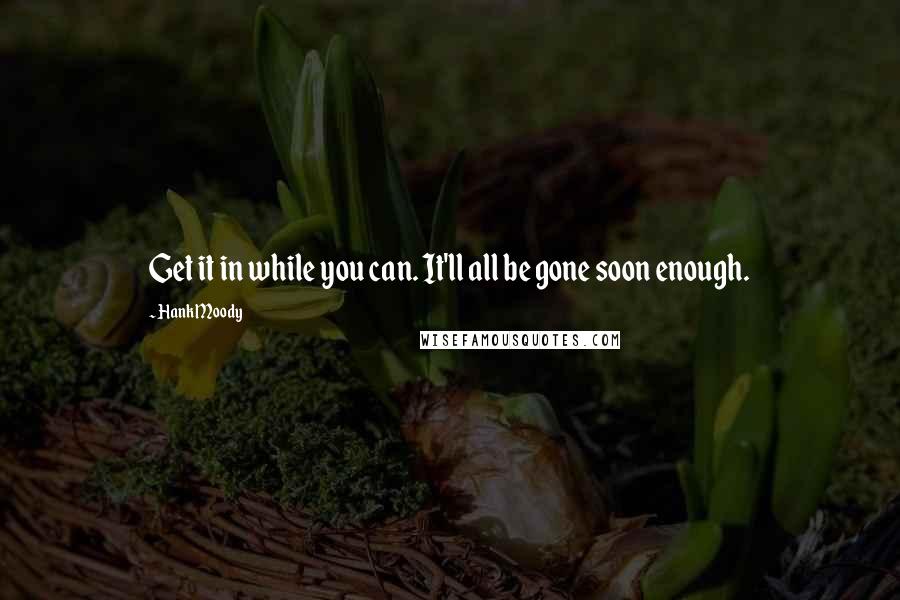 Hank Moody Quotes: Get it in while you can. It'll all be gone soon enough.