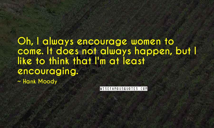 Hank Moody Quotes: Oh, I always encourage women to come. It does not always happen, but I like to think that I'm at least encouraging.