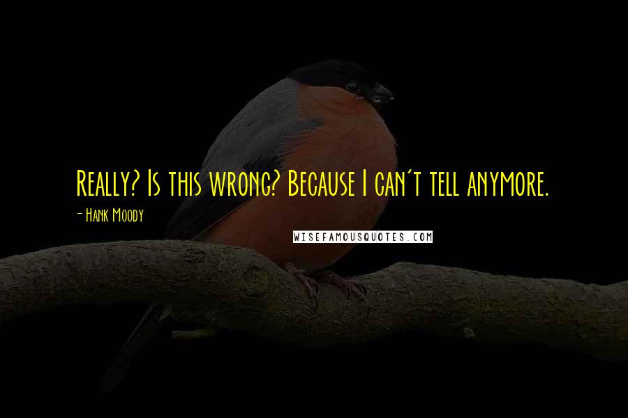 Hank Moody Quotes: Really? Is this wrong? Because I can't tell anymore.