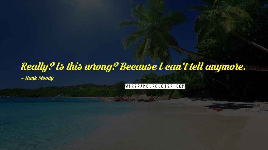 Hank Moody Quotes: Really? Is this wrong? Because I can't tell anymore.