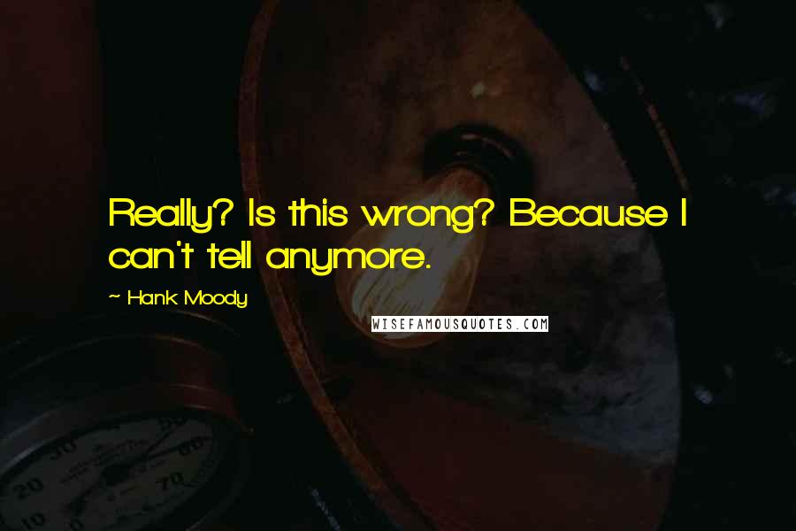 Hank Moody Quotes: Really? Is this wrong? Because I can't tell anymore.