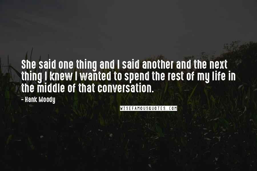 Hank Moody Quotes: She said one thing and I said another and the next thing I knew I wanted to spend the rest of my life in the middle of that conversation.