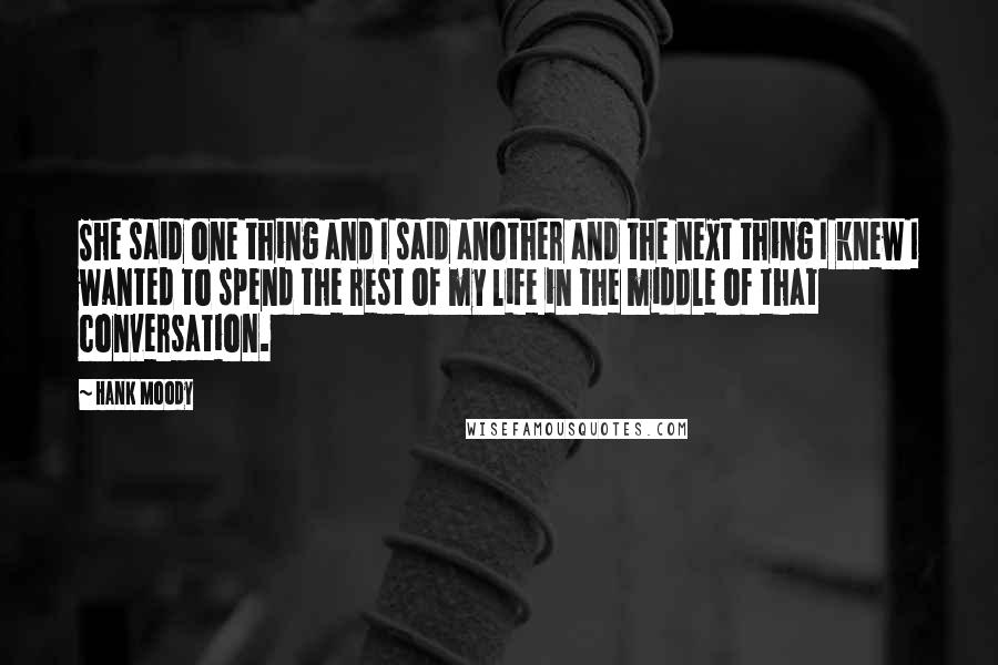 Hank Moody Quotes: She said one thing and I said another and the next thing I knew I wanted to spend the rest of my life in the middle of that conversation.