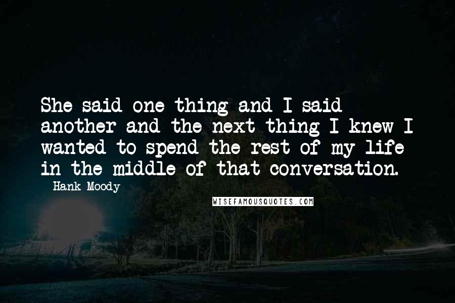 Hank Moody Quotes: She said one thing and I said another and the next thing I knew I wanted to spend the rest of my life in the middle of that conversation.