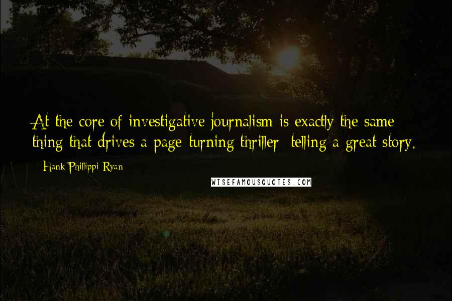 Hank Phillippi Ryan Quotes: At the core of investigative journalism is exactly the same thing that drives a page-turning thriller: telling a great story.