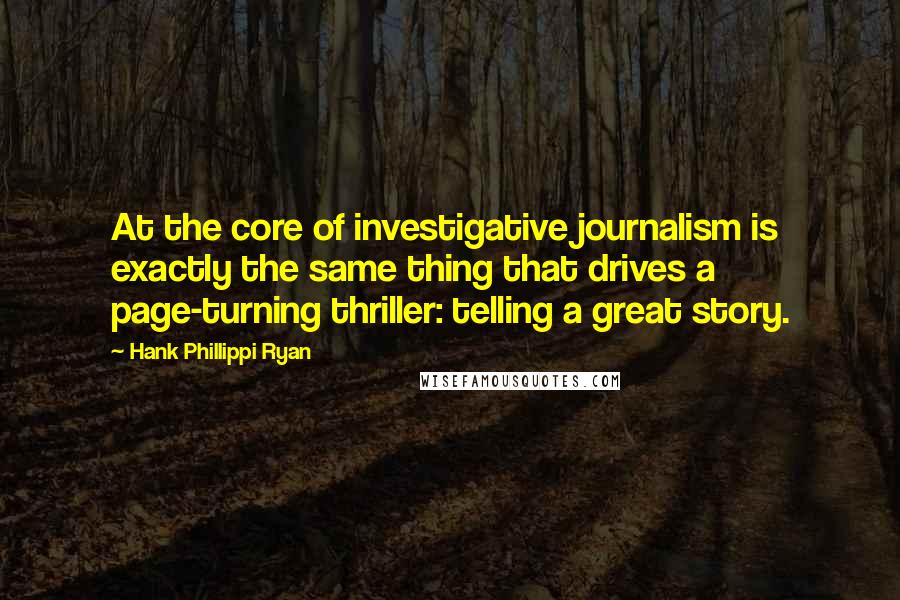 Hank Phillippi Ryan Quotes: At the core of investigative journalism is exactly the same thing that drives a page-turning thriller: telling a great story.