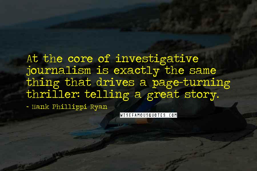 Hank Phillippi Ryan Quotes: At the core of investigative journalism is exactly the same thing that drives a page-turning thriller: telling a great story.