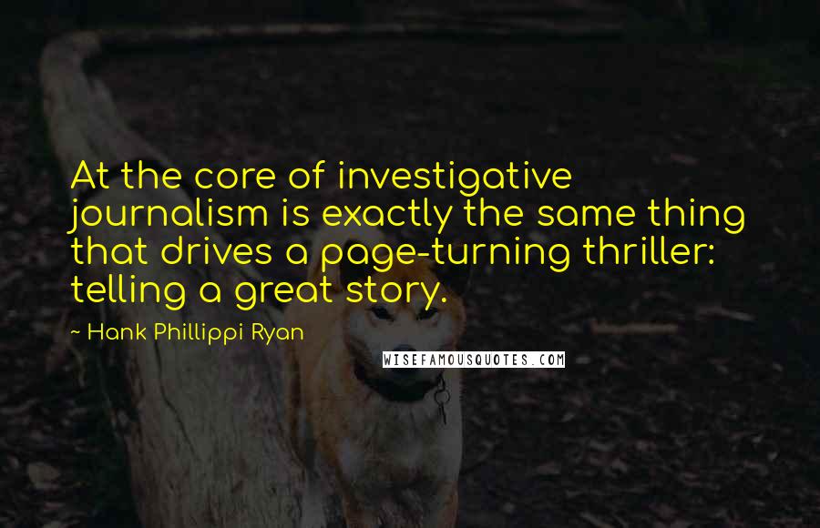 Hank Phillippi Ryan Quotes: At the core of investigative journalism is exactly the same thing that drives a page-turning thriller: telling a great story.