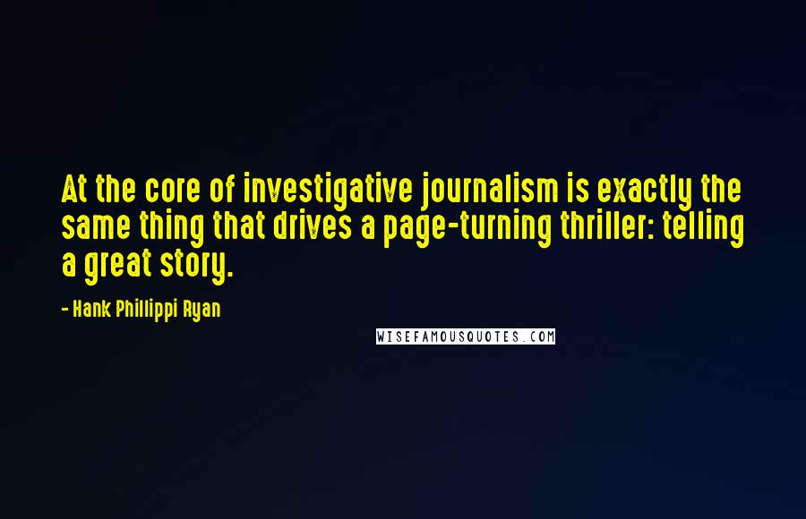 Hank Phillippi Ryan Quotes: At the core of investigative journalism is exactly the same thing that drives a page-turning thriller: telling a great story.