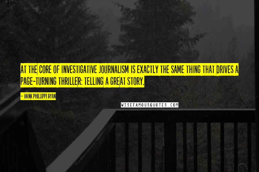 Hank Phillippi Ryan Quotes: At the core of investigative journalism is exactly the same thing that drives a page-turning thriller: telling a great story.