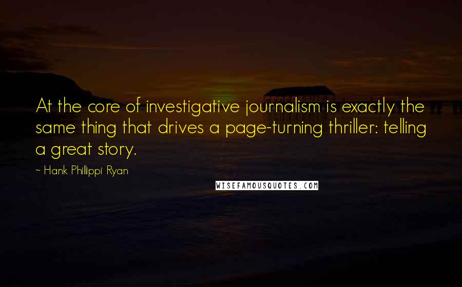 Hank Phillippi Ryan Quotes: At the core of investigative journalism is exactly the same thing that drives a page-turning thriller: telling a great story.