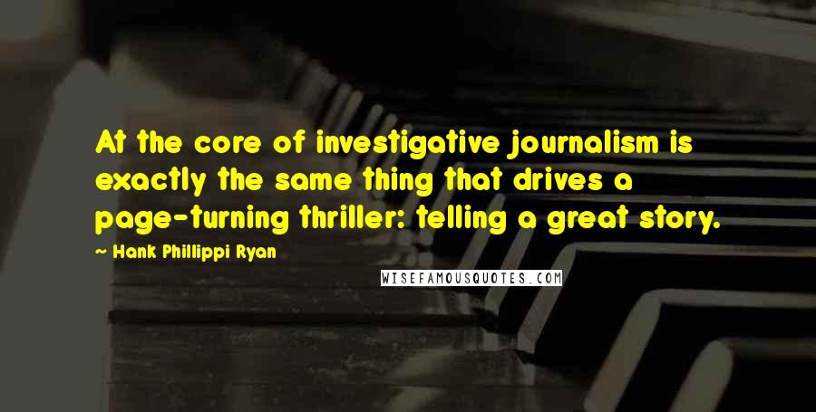 Hank Phillippi Ryan Quotes: At the core of investigative journalism is exactly the same thing that drives a page-turning thriller: telling a great story.