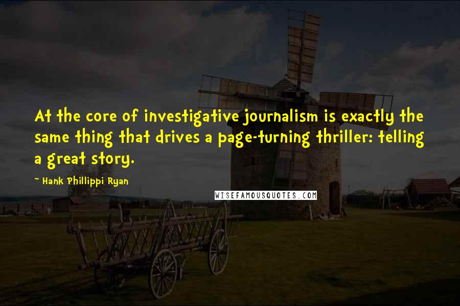 Hank Phillippi Ryan Quotes: At the core of investigative journalism is exactly the same thing that drives a page-turning thriller: telling a great story.