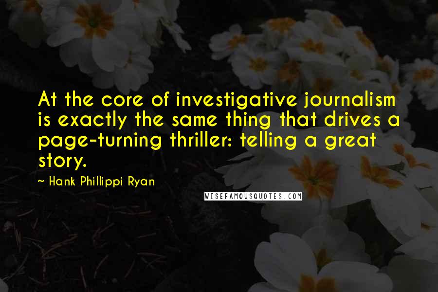 Hank Phillippi Ryan Quotes: At the core of investigative journalism is exactly the same thing that drives a page-turning thriller: telling a great story.