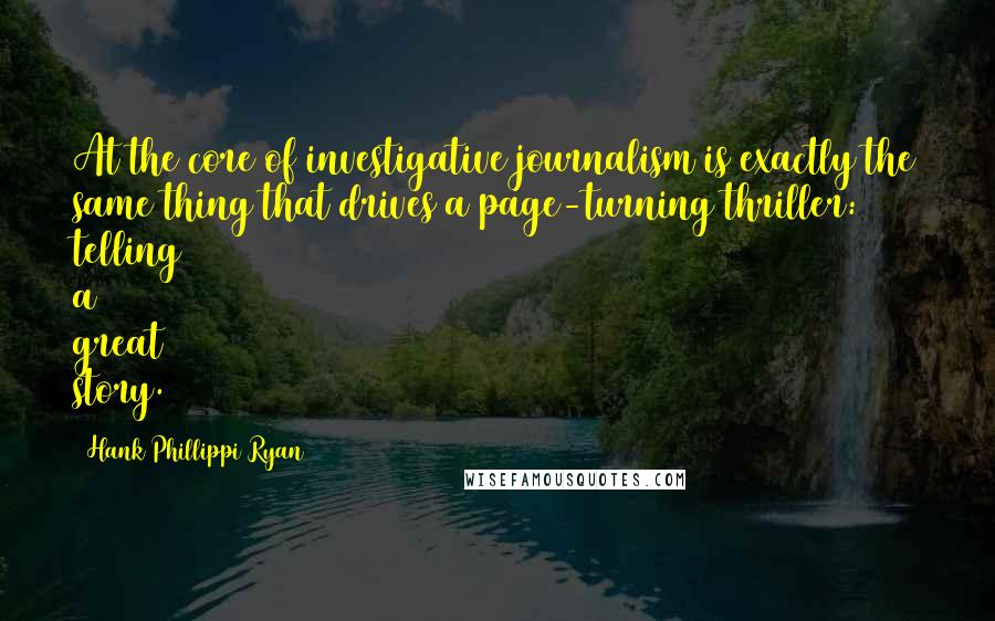 Hank Phillippi Ryan Quotes: At the core of investigative journalism is exactly the same thing that drives a page-turning thriller: telling a great story.