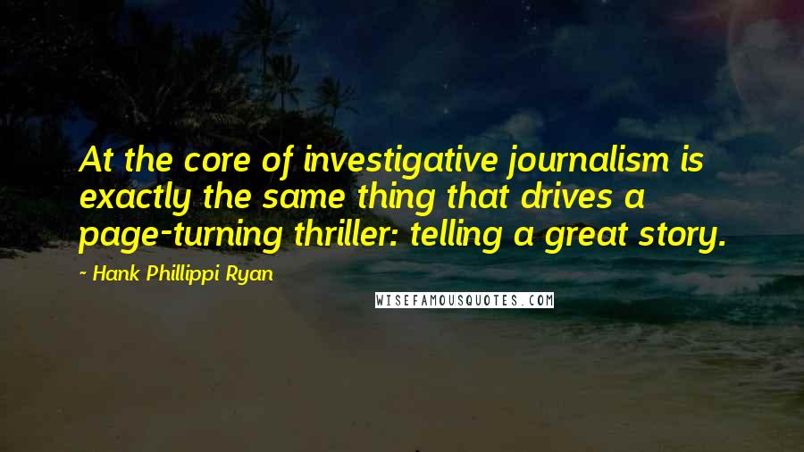 Hank Phillippi Ryan Quotes: At the core of investigative journalism is exactly the same thing that drives a page-turning thriller: telling a great story.