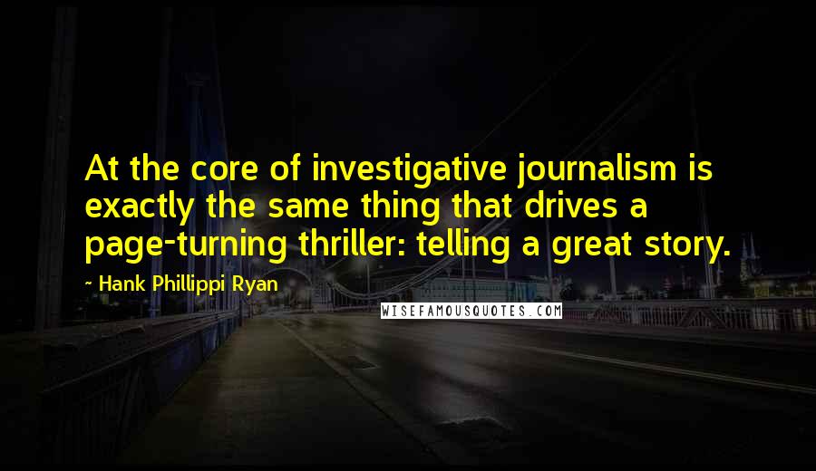 Hank Phillippi Ryan Quotes: At the core of investigative journalism is exactly the same thing that drives a page-turning thriller: telling a great story.
