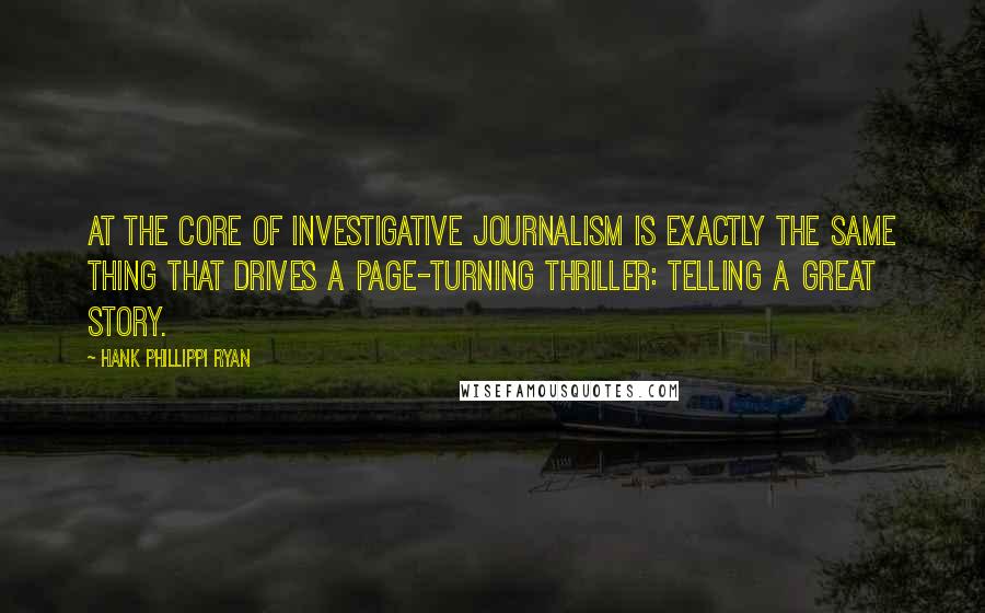 Hank Phillippi Ryan Quotes: At the core of investigative journalism is exactly the same thing that drives a page-turning thriller: telling a great story.