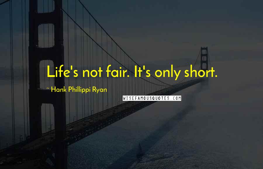 Hank Phillippi Ryan Quotes: Life's not fair. It's only short.