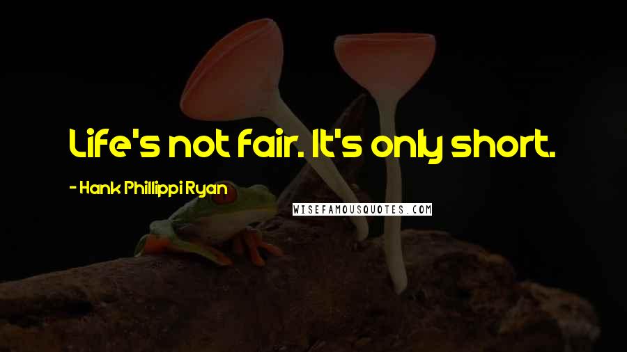 Hank Phillippi Ryan Quotes: Life's not fair. It's only short.
