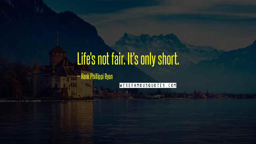 Hank Phillippi Ryan Quotes: Life's not fair. It's only short.