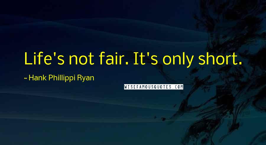 Hank Phillippi Ryan Quotes: Life's not fair. It's only short.