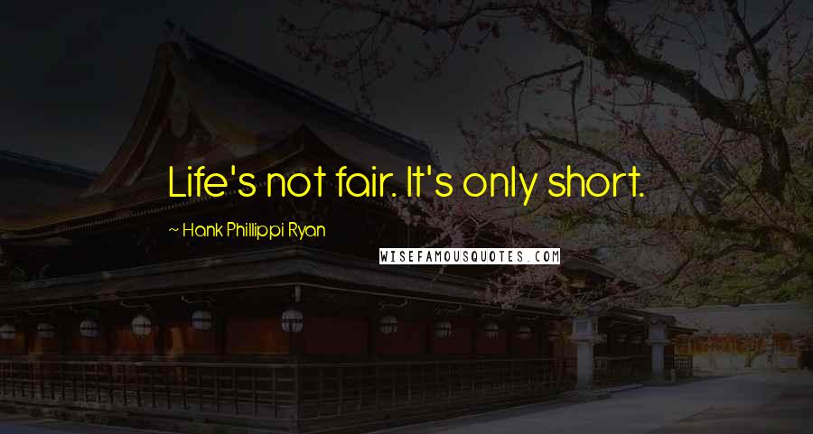 Hank Phillippi Ryan Quotes: Life's not fair. It's only short.
