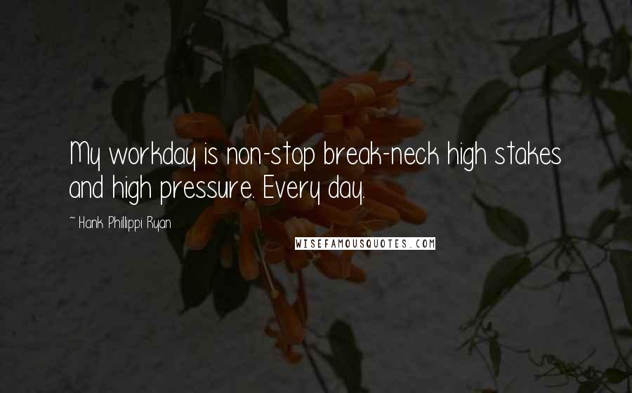 Hank Phillippi Ryan Quotes: My workday is non-stop break-neck high stakes and high pressure. Every day.