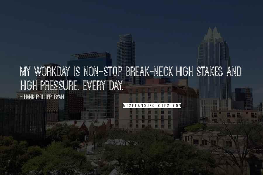 Hank Phillippi Ryan Quotes: My workday is non-stop break-neck high stakes and high pressure. Every day.