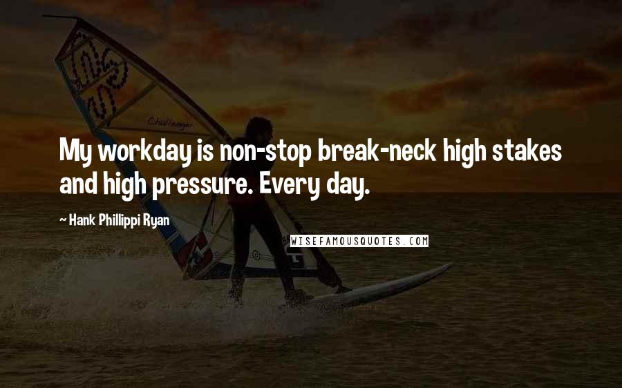 Hank Phillippi Ryan Quotes: My workday is non-stop break-neck high stakes and high pressure. Every day.