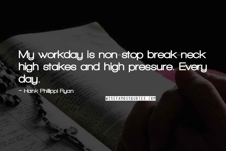 Hank Phillippi Ryan Quotes: My workday is non-stop break-neck high stakes and high pressure. Every day.