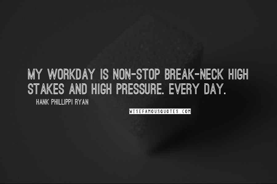 Hank Phillippi Ryan Quotes: My workday is non-stop break-neck high stakes and high pressure. Every day.