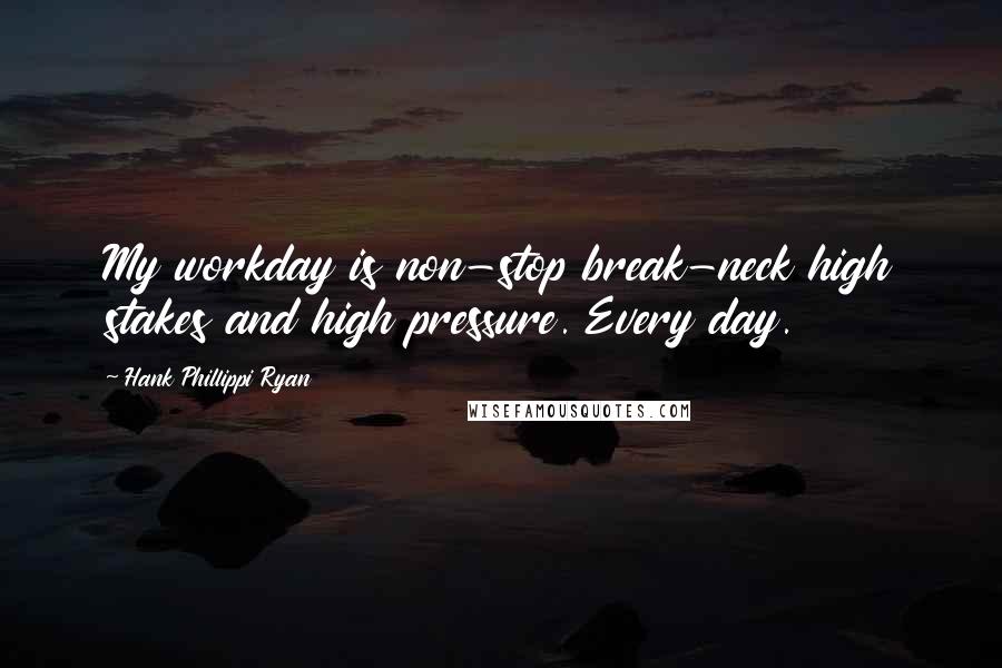 Hank Phillippi Ryan Quotes: My workday is non-stop break-neck high stakes and high pressure. Every day.