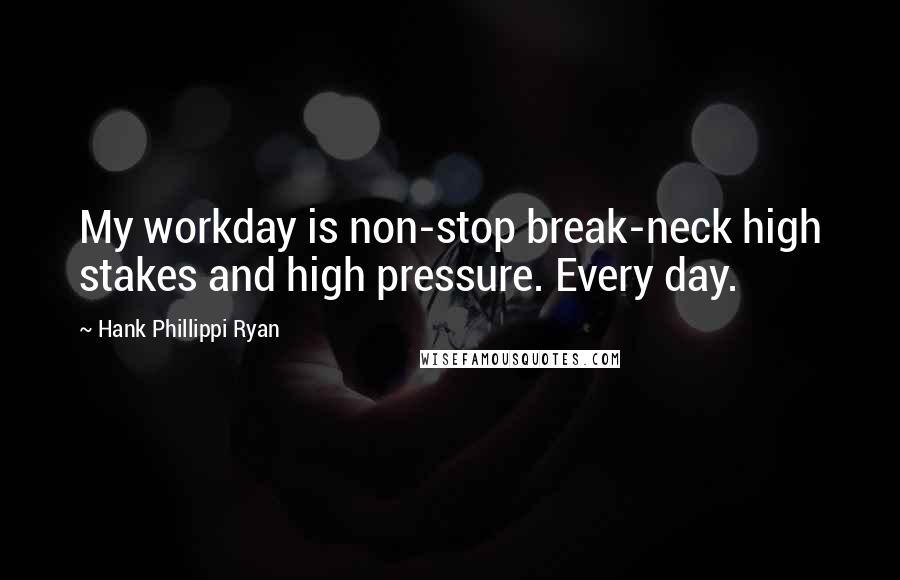 Hank Phillippi Ryan Quotes: My workday is non-stop break-neck high stakes and high pressure. Every day.