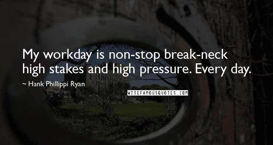 Hank Phillippi Ryan Quotes: My workday is non-stop break-neck high stakes and high pressure. Every day.