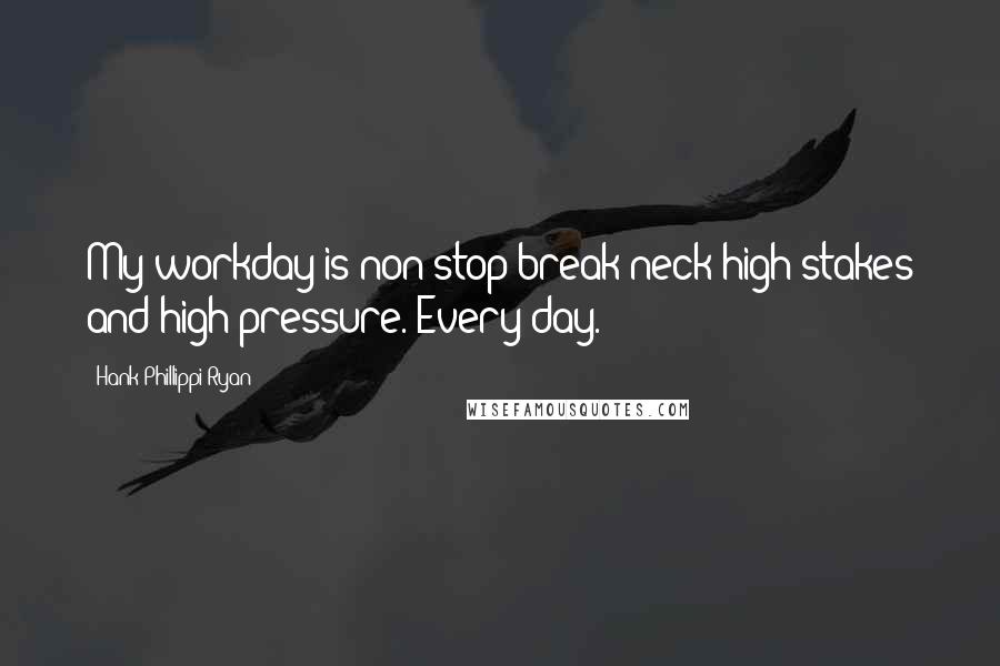 Hank Phillippi Ryan Quotes: My workday is non-stop break-neck high stakes and high pressure. Every day.