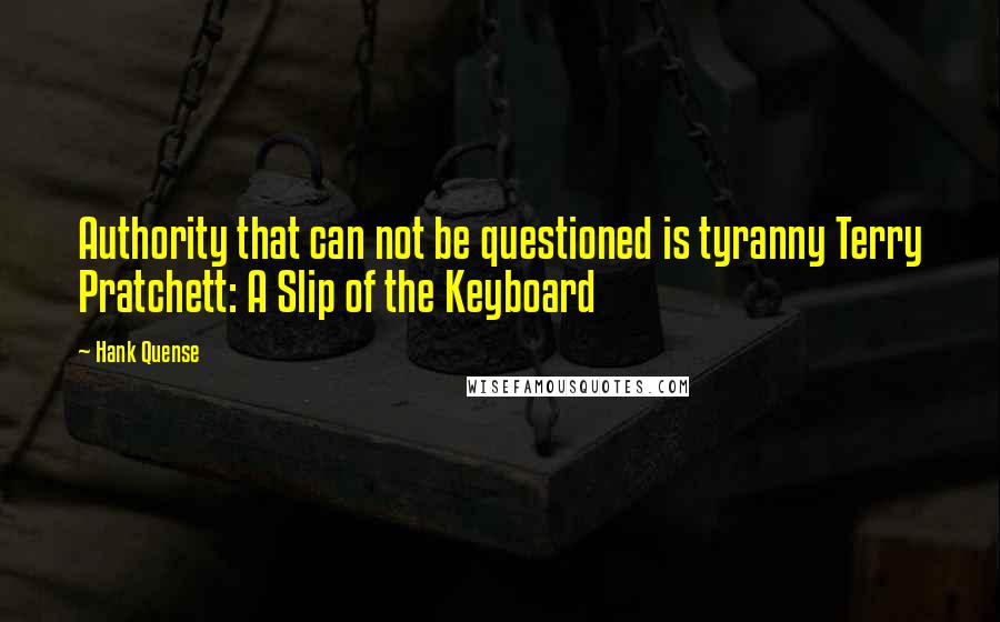 Hank Quense Quotes: Authority that can not be questioned is tyranny Terry Pratchett: A Slip of the Keyboard