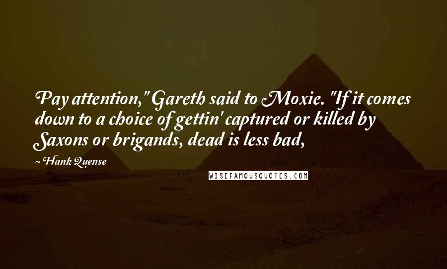 Hank Quense Quotes: Pay attention," Gareth said to Moxie. "If it comes down to a choice of gettin' captured or killed by Saxons or brigands, dead is less bad,