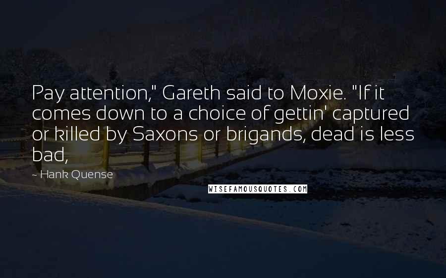 Hank Quense Quotes: Pay attention," Gareth said to Moxie. "If it comes down to a choice of gettin' captured or killed by Saxons or brigands, dead is less bad,