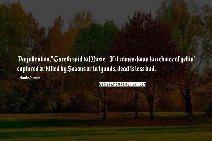 Hank Quense Quotes: Pay attention," Gareth said to Moxie. "If it comes down to a choice of gettin' captured or killed by Saxons or brigands, dead is less bad,