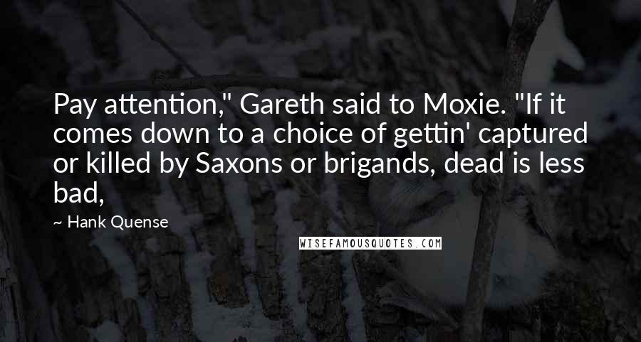 Hank Quense Quotes: Pay attention," Gareth said to Moxie. "If it comes down to a choice of gettin' captured or killed by Saxons or brigands, dead is less bad,