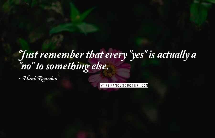 Hank Reardon Quotes: Just remember that every "yes" is actually a "no" to something else.