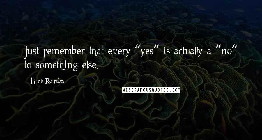 Hank Reardon Quotes: Just remember that every "yes" is actually a "no" to something else.