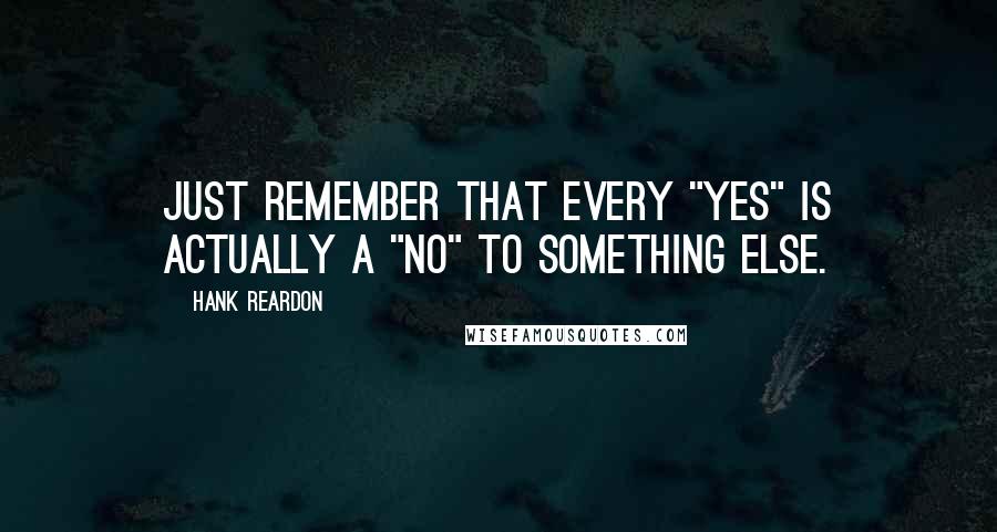 Hank Reardon Quotes: Just remember that every "yes" is actually a "no" to something else.