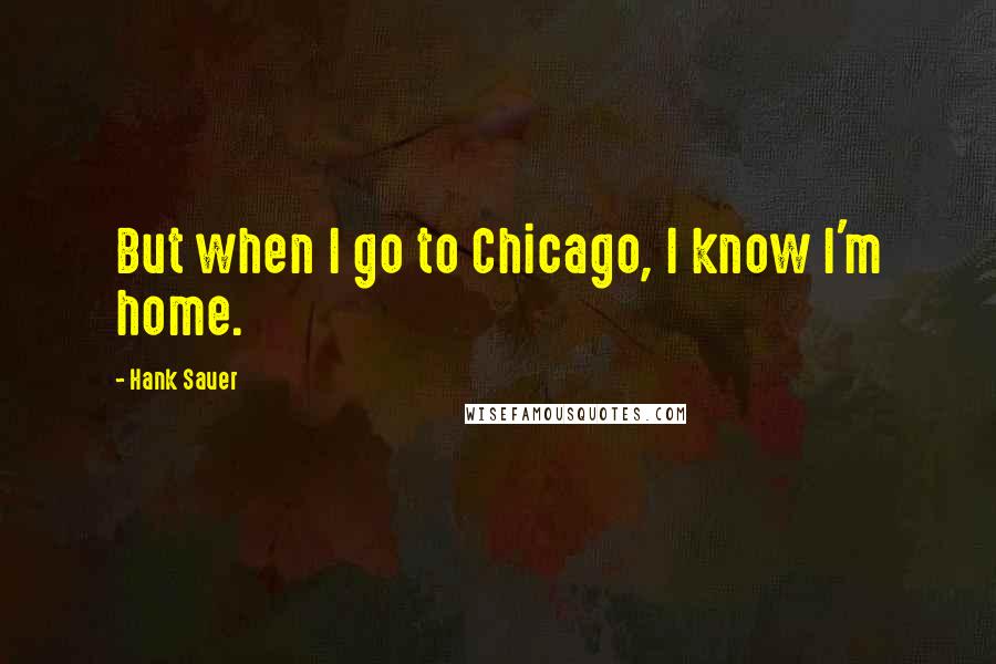 Hank Sauer Quotes: But when I go to Chicago, I know I'm home.